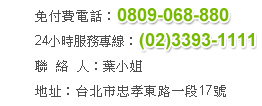 免付費電話：0809-068-880；24小時服務專線：(02)3393-1111；聯絡人：葉小姐；地址：台北市忠孝東路一段17號